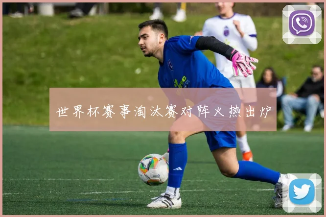 世界杯赛事淘汰赛对阵火热出炉