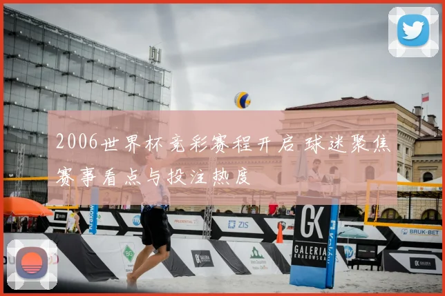2006世界杯竞彩赛程开启 球迷聚焦赛事看点与投注热度