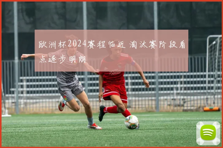 欧洲杯2024赛程临近 淘汰赛阶段看点逐步明朗