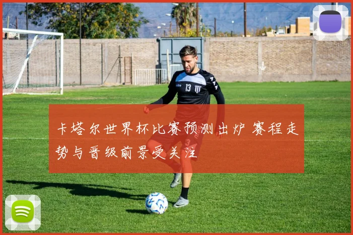 卡塔尔世界杯比赛预测出炉 赛程走势与晋级前景受关注