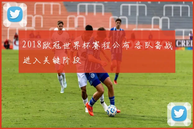 2018欧冠世界杯赛程公布 各队备战进入关键阶段