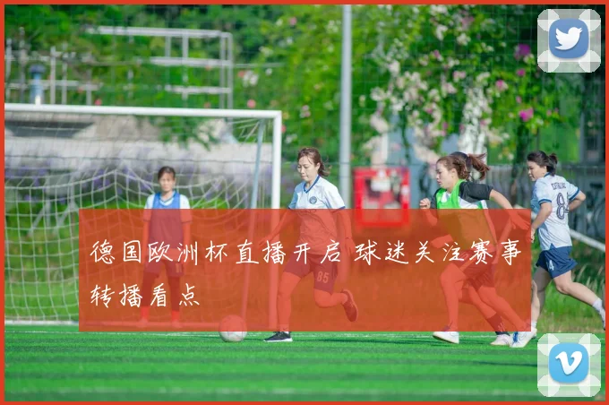 德国欧洲杯直播开启 球迷关注赛事转播看点