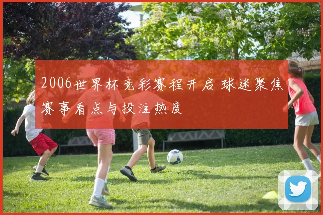 2006世界杯竞彩赛程开启 球迷聚焦赛事看点与投注热度