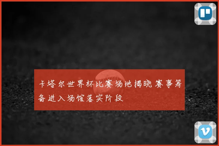 卡塔尔世界杯比赛场地揭晓 赛事筹备进入场馆落实阶段
