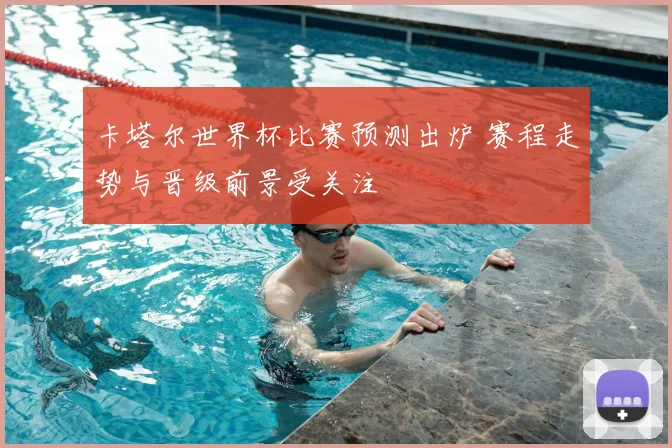 卡塔尔世界杯比赛预测出炉 赛程走势与晋级前景受关注